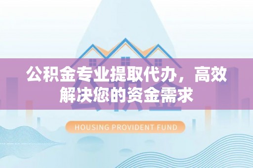 乌什公积金专业提取代办，高效解决您的资金需求