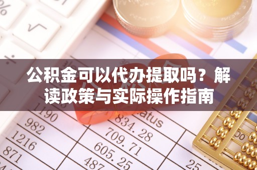 乌什公积金可以代办提取吗？解读政策与实际操作指南