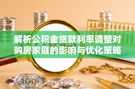 乌什解析公积金贷款利率调整对购房家庭的影响与优化策略
