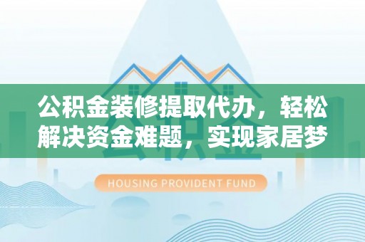 乌什公积金装修提取代办，轻松解决资金难题，实现家居梦想