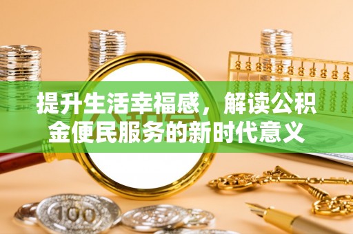乌什提升生活幸福感，解读公积金便民服务的新时代意义
