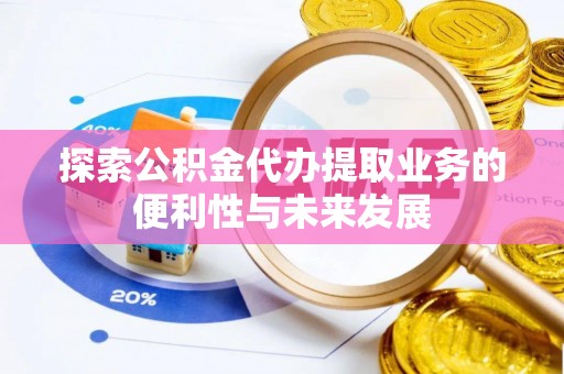 乌什探索公积金代办提取业务的便利性与未来发展