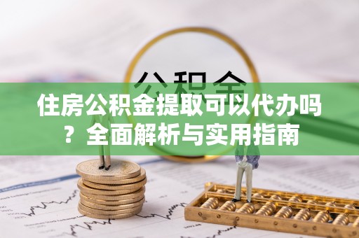 乌什住房公积金提取可以代办吗？全面解析与实用指南