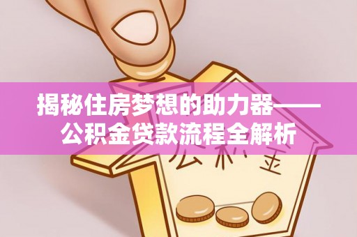 乌什揭秘住房梦想的助力器——公积金贷款流程全解析