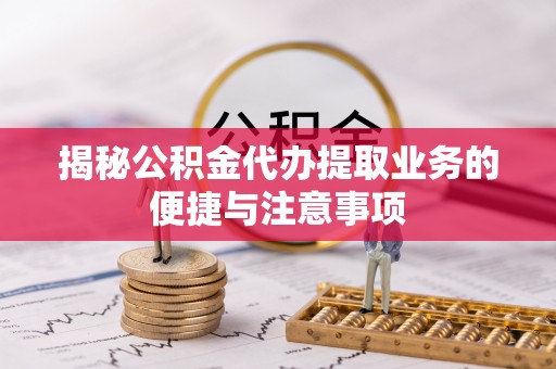 乌什揭秘公积金代办提取业务的便捷与注意事项