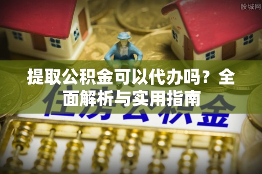 乌什提取公积金可以代办吗？全面解析与实用指南