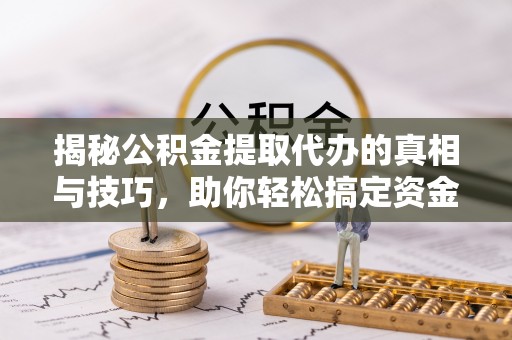 乌什揭秘公积金提取代办的真相与技巧，助你轻松搞定资金问题