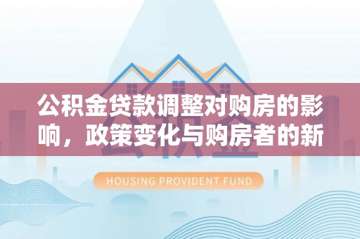 乌什公积金贷款调整对购房的影响，政策变化与购房者的新机遇
