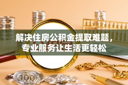 乌什解决住房公积金提取难题，专业服务让生活更轻松