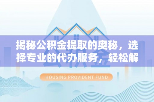 乌什揭秘公积金提取的奥秘，选择专业的代办服务，轻松解决你的资金需求