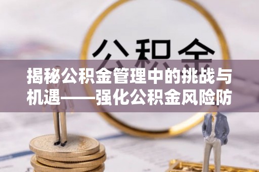 乌什揭秘公积金管理中的挑战与机遇——强化公积金风险防控的多维策略