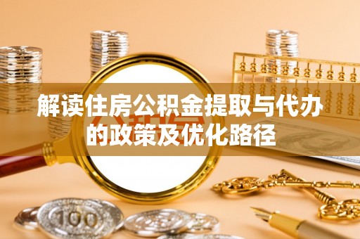 乌什解读住房公积金提取与代办的政策及优化路径