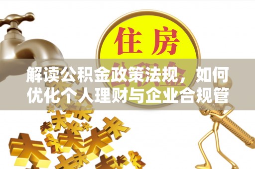 乌什解读公积金政策法规，如何优化个人理财与企业合规管理