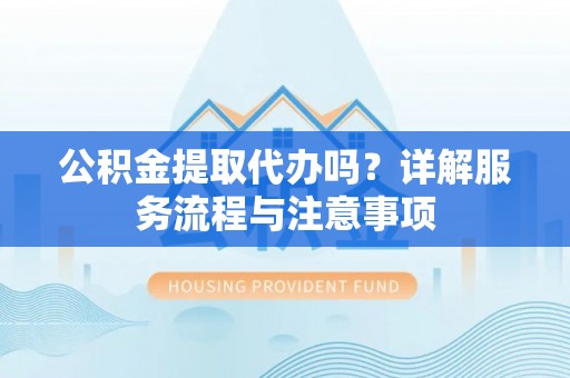 乌什公积金提取代办吗？详解服务流程与注意事项