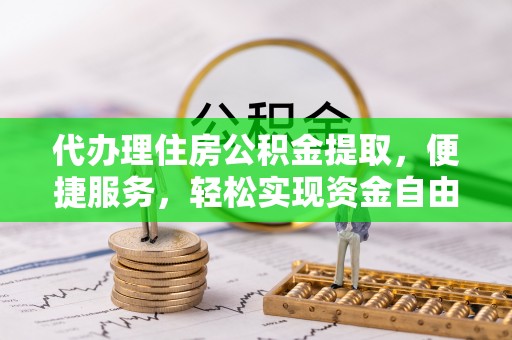 乌什代办理住房公积金提取，便捷服务，轻松实现资金自由