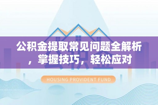 乌什公积金提取常见问题全解析，掌握技巧，轻松应对