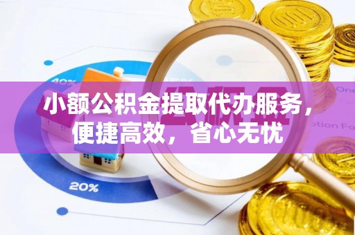 乌什小额公积金提取代办服务，便捷高效，省心无忧