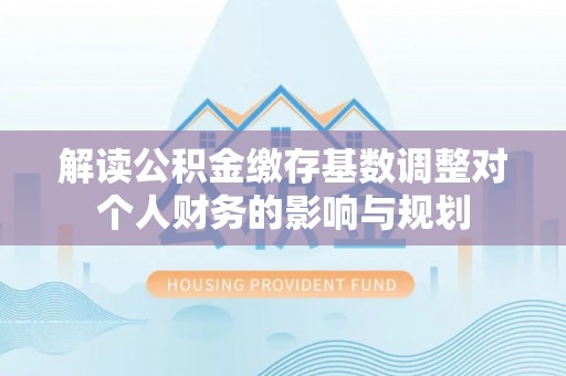 乌什解读公积金缴存基数调整对个人财务的影响与规划