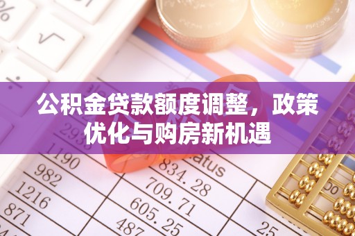 乌什公积金贷款额度调整，政策优化与购房新机遇