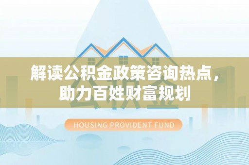 乌什解读公积金政策咨询热点，助力百姓财富规划