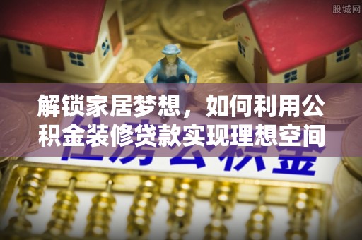 乌什解锁家居梦想，如何利用公积金装修贷款实现理想空间