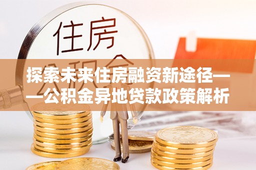 乌什探索未来住房融资新途径——公积金异地贷款政策解析与实践