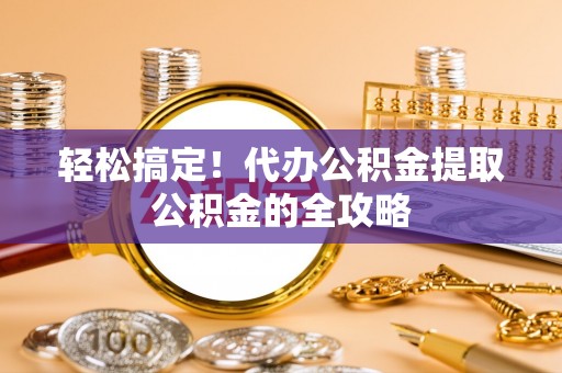 乌什轻松搞定！代办公积金提取公积金的全攻略