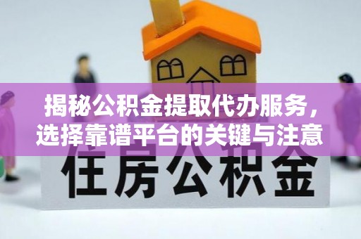 乌什揭秘公积金提取代办服务，选择靠谱平台的关键与注意事项