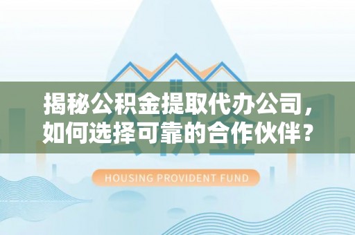 乌什揭秘公积金提取代办公司，如何选择可靠的合作伙伴？