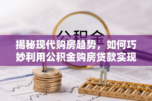 乌什揭秘现代购房趋势，如何巧妙利用公积金购房贷款实现置业梦想