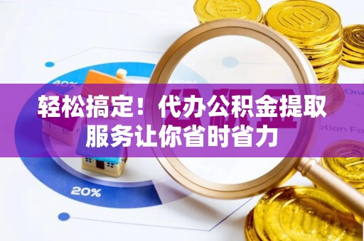 乌什轻松搞定！代办公积金提取服务让你省时省力