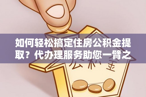 乌什如何轻松搞定住房公积金提取？代办理服务助您一臂之力