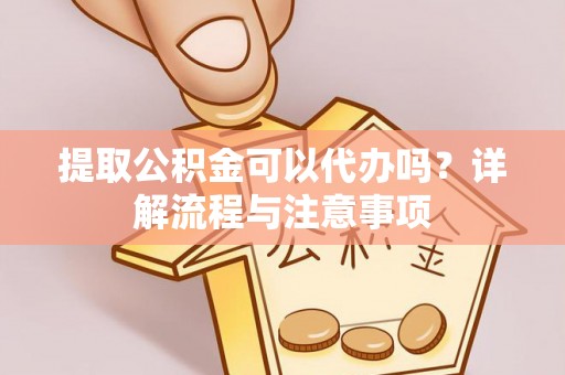乌什提取公积金可以代办吗？详解流程与注意事项