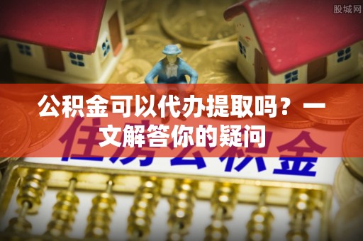乌什公积金可以代办提取吗？一文解答你的疑问