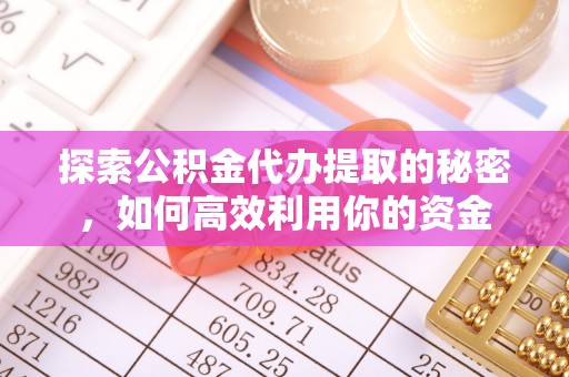 乌什探索公积金代办提取的秘密，如何高效利用你的资金