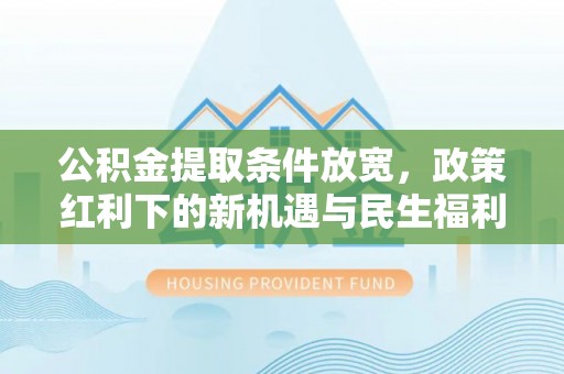 乌什公积金提取条件放宽，政策红利下的新机遇与民生福利
