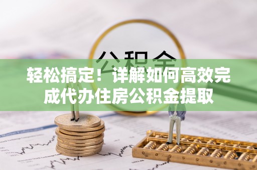 乌什轻松搞定！详解如何高效完成代办住房公积金提取
