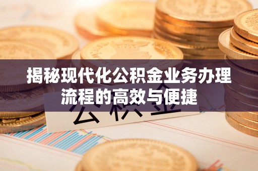 乌什揭秘现代化公积金业务办理流程的高效与便捷