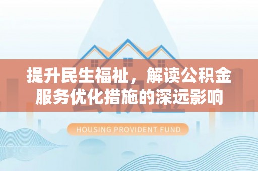 乌什提升民生福祉，解读公积金服务优化措施的深远影响