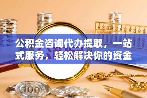 乌什公积金咨询代办提取，一站式服务，轻松解决你的资金难题
