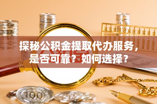 乌什探秘公积金提取代办服务，是否可靠？如何选择？