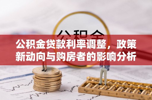 乌什公积金贷款利率调整，政策新动向与购房者的影响分析