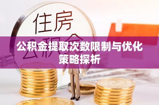 乌什公积金提取次数限制与优化策略探析