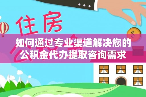 乌什如何通过专业渠道解决您的公积金代办提取咨询需求
