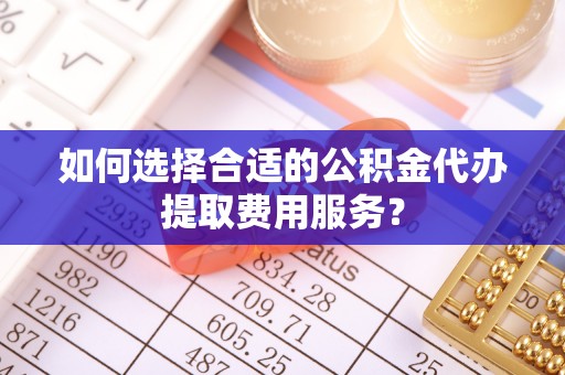 乌什如何选择合适的公积金代办提取费用服务？