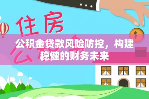 乌什公积金贷款风险防控，构建稳健的财务未来