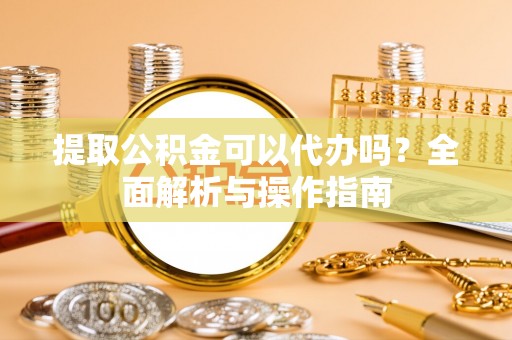 乌什提取公积金可以代办吗？全面解析与操作指南
