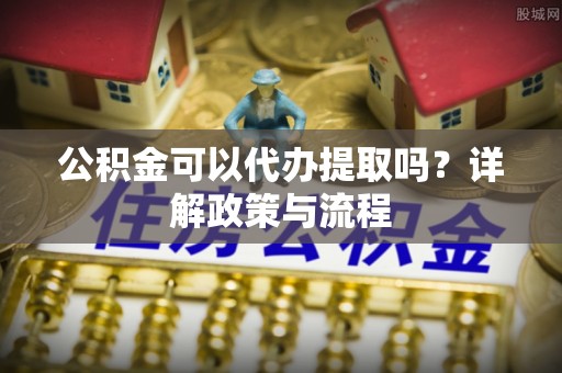 乌什公积金可以代办提取吗？详解政策与流程