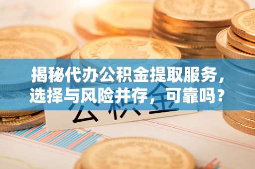 乌什揭秘代办公积金提取服务，选择与风险并存，可靠吗？