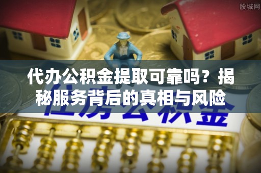 乌什代办公积金提取可靠吗？揭秘服务背后的真相与风险